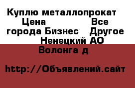 Куплю металлопрокат › Цена ­ 800 000 - Все города Бизнес » Другое   . Ненецкий АО,Волонга д.